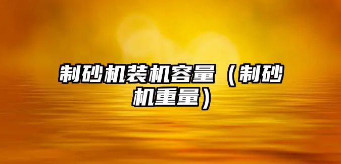 制砂機裝機容量（制砂機重量）