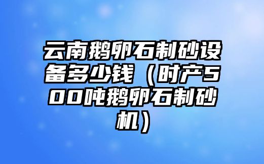 云南鵝卵石制砂設備多少錢（時產500噸鵝卵石制砂機）