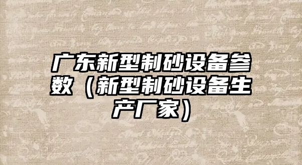 廣東新型制砂設備參數（新型制砂設備生產廠家）