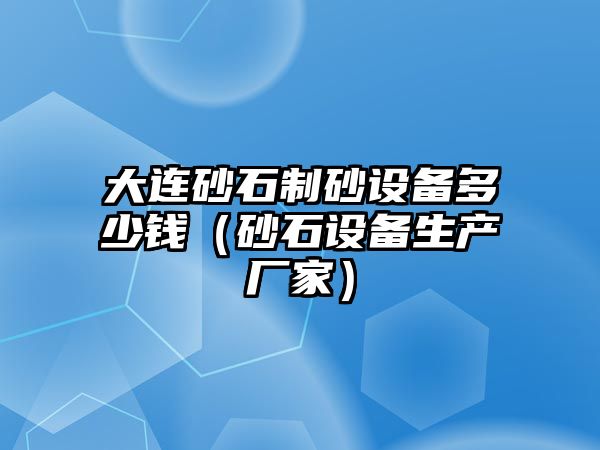 大連砂石制砂設備多少錢（砂石設備生產廠家）