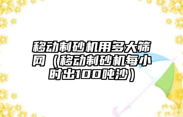 移動制砂機用多大篩網（移動制砂機每小時出100噸沙）