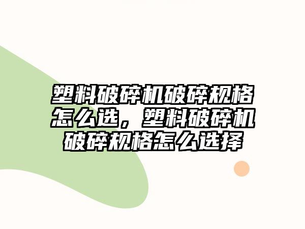 塑料破碎機破碎規(guī)格怎么選，塑料破碎機破碎規(guī)格怎么選擇