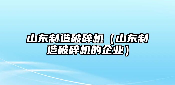 山東制造破碎機(jī)（山東制造破碎機(jī)的企業(yè)）