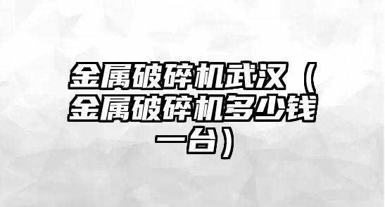 金屬破碎機武漢（金屬破碎機多少錢一臺）