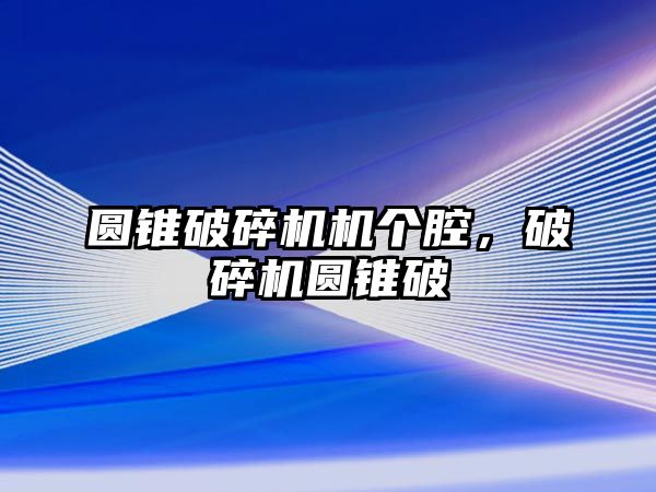 圓錐破碎機機個腔，破碎機圓錐破