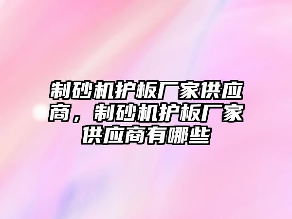 制砂機護板廠家供應商，制砂機護板廠家供應商有哪些