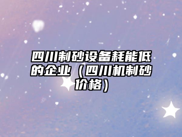 四川制砂設備耗能低的企業（四川機制砂價格）