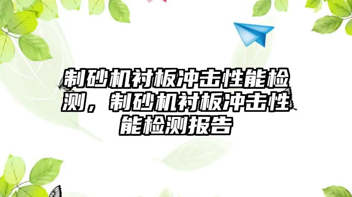 制砂機(jī)襯板沖擊性能檢測，制砂機(jī)襯板沖擊性能檢測報(bào)告