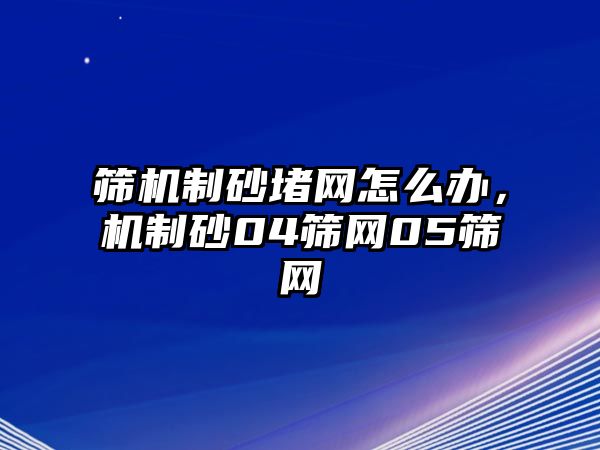 篩機制砂堵網怎么辦，機制砂04篩網05篩網