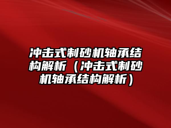 沖擊式制砂機軸承結構解析（沖擊式制砂機軸承結構解析）