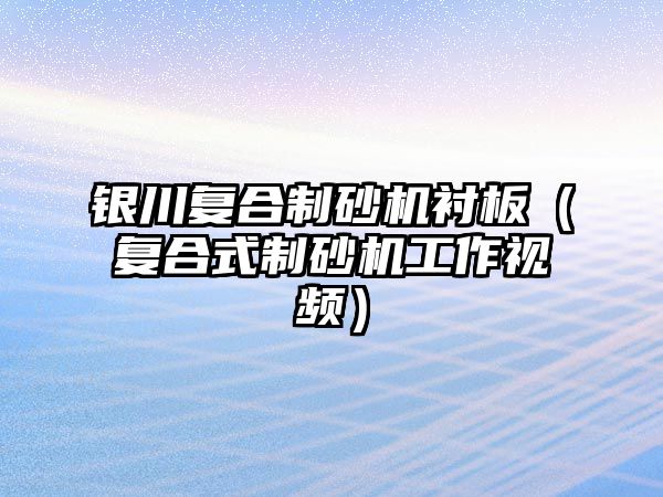 銀川復合制砂機襯板（復合式制砂機工作視頻）