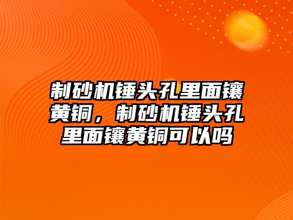 制砂機錘頭孔里面鑲黃銅，制砂機錘頭孔里面鑲黃銅可以嗎