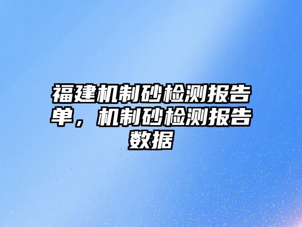 福建機制砂檢測報告單，機制砂檢測報告數據