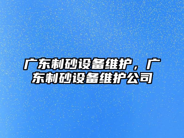 廣東制砂設備維護，廣東制砂設備維護公司