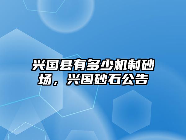 興國縣有多少機制砂場，興國砂石公告