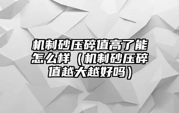 機制砂壓碎值高了能怎么樣（機制砂壓碎值越大越好嗎）