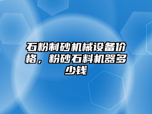 石粉制砂機械設備價格，粉砂石料機器多少錢