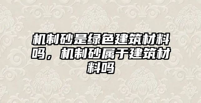 機制砂是綠色建筑材料嗎，機制砂屬于建筑材料嗎