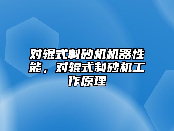 對輥式制砂機機器性能，對輥式制砂機工作原理