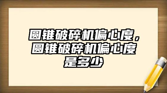 圓錐破碎機偏心度，圓錐破碎機偏心度是多少