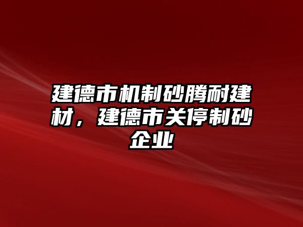 建德市機制砂騰耐建材，建德市關停制砂企業