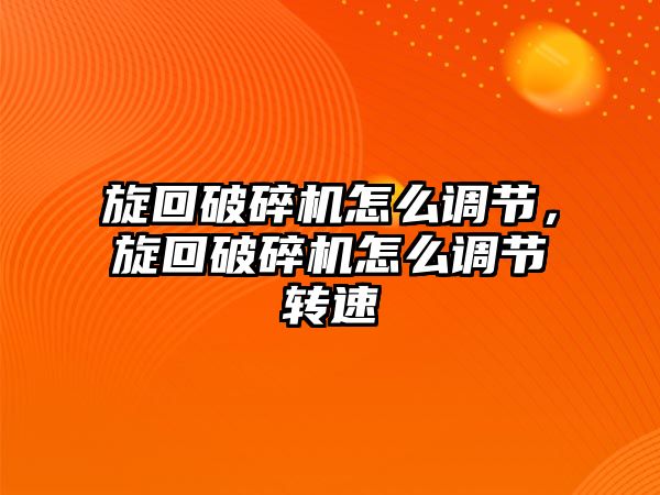 旋回破碎機怎么調節，旋回破碎機怎么調節轉速