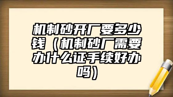 機制砂開廠要多少錢（機制砂廠需要辦什么證手續好辦嗎）