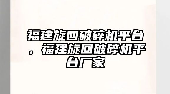 福建旋回破碎機平臺，福建旋回破碎機平臺廠家