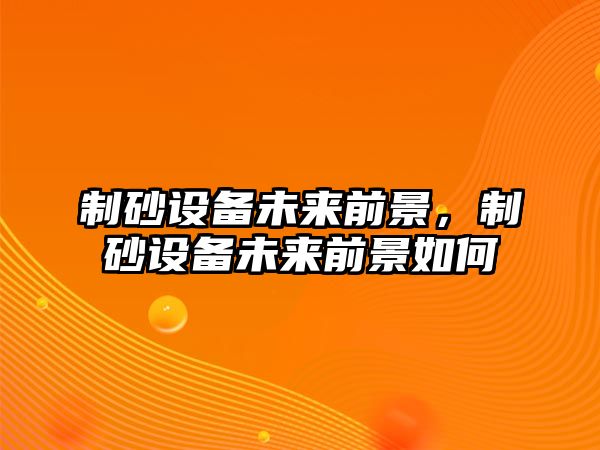 制砂設備未來前景，制砂設備未來前景如何