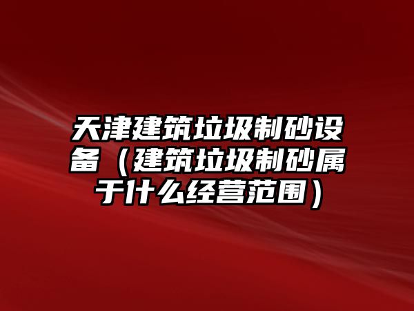 天津建筑垃圾制砂設備（建筑垃圾制砂屬于什么經營范圍）