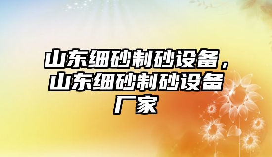 山東細砂制砂設備，山東細砂制砂設備廠家