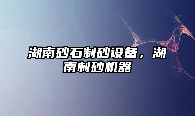 湖南砂石制砂設備，湖南制砂機器