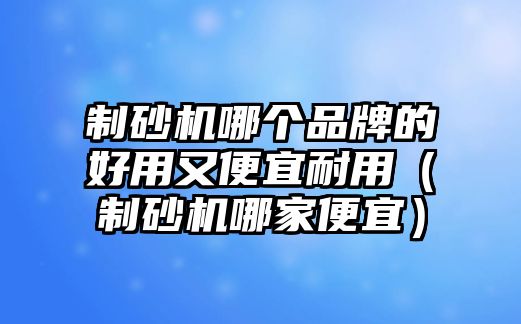 制砂機哪個品牌的好用又便宜耐用（制砂機哪家便宜）