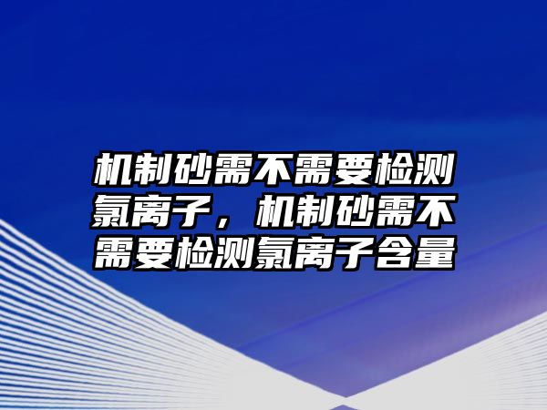 機制砂需不需要檢測氯離子，機制砂需不需要檢測氯離子含量