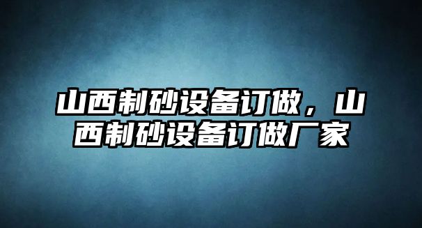 山西制砂設(shè)備訂做，山西制砂設(shè)備訂做廠家