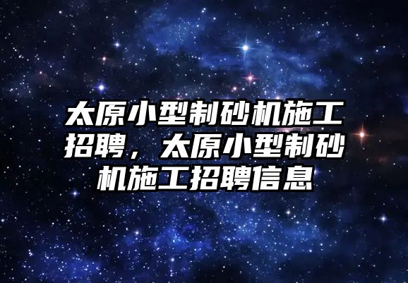 太原小型制砂機(jī)施工招聘，太原小型制砂機(jī)施工招聘信息