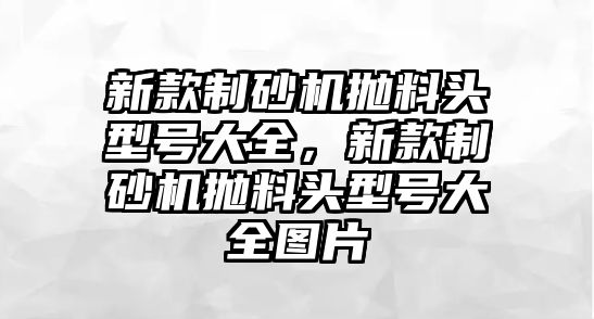 新款制砂機拋料頭型號大全，新款制砂機拋料頭型號大全圖片