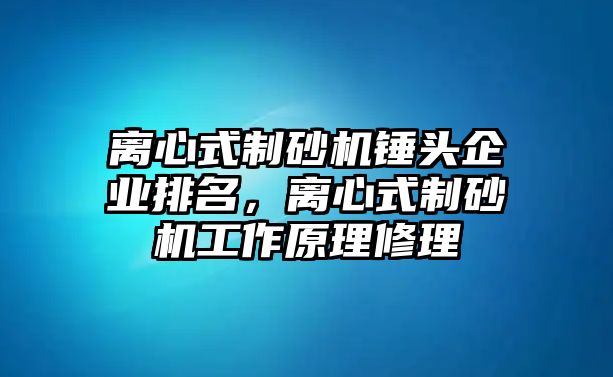 離心式制砂機錘頭企業(yè)排名，離心式制砂機工作原理修理