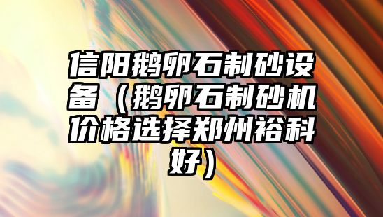 信陽(yáng)鵝卵石制砂設(shè)備（鵝卵石制砂機(jī)價(jià)格選擇鄭州裕科好）