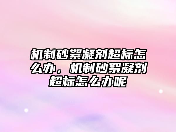 機制砂絮凝劑超標怎么辦，機制砂絮凝劑超標怎么辦呢