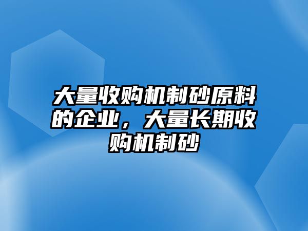 大量收購機(jī)制砂原料的企業(yè)，大量長(zhǎng)期收購機(jī)制砂