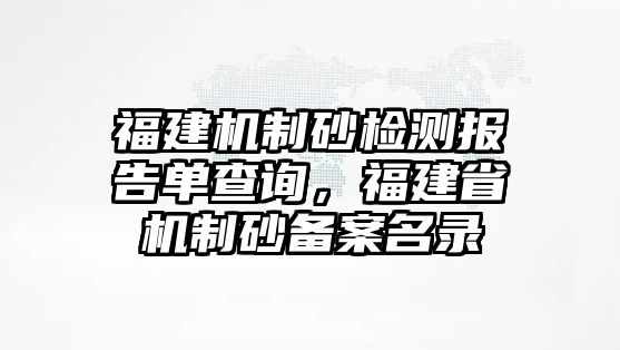 福建機(jī)制砂檢測報告單查詢，福建省機(jī)制砂備案名錄