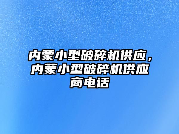 內蒙小型破碎機供應，內蒙小型破碎機供應商電話