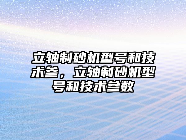 立軸制砂機型號和技術參，立軸制砂機型號和技術參數