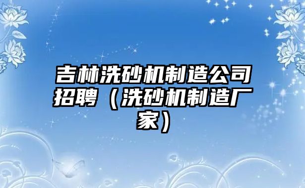 吉林洗砂機(jī)制造公司招聘（洗砂機(jī)制造廠家）