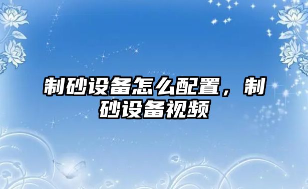 制砂設備怎么配置，制砂設備視頻