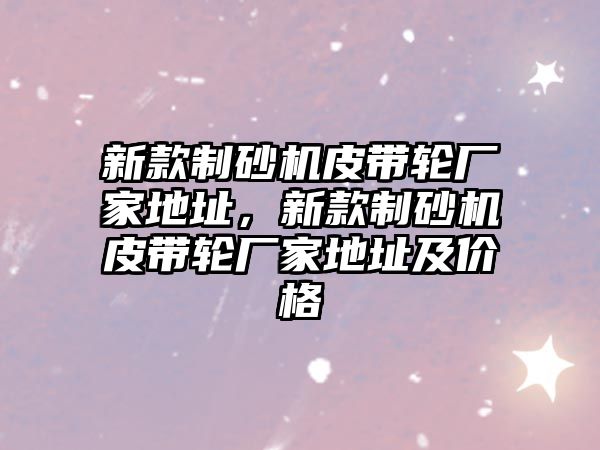 新款制砂機皮帶輪廠家地址，新款制砂機皮帶輪廠家地址及價格