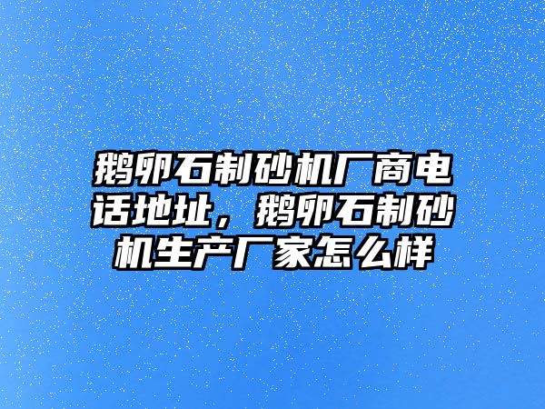 鵝卵石制砂機(jī)廠商電話地址，鵝卵石制砂機(jī)生產(chǎn)廠家怎么樣