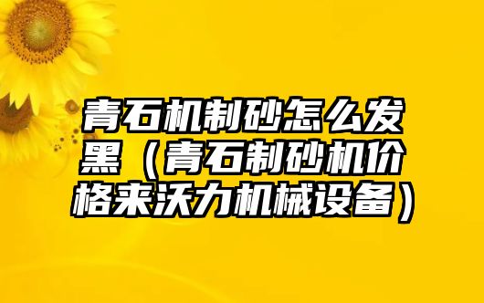 青石機制砂怎么發黑（青石制砂機價格來沃力機械設備）