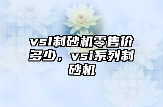 vsi制砂機零售價多少，vsi系列制砂機